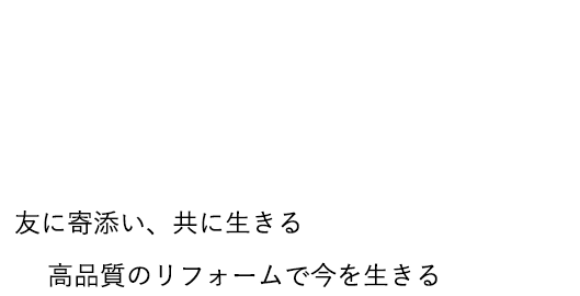 友に寄り添い、共に生きる高品質のリフォームで今を生きる